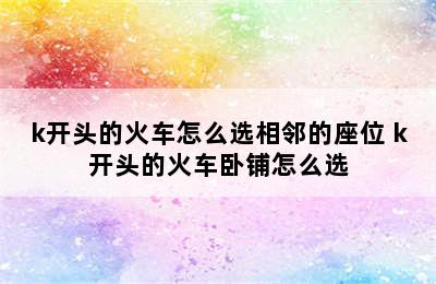 k开头的火车怎么选相邻的座位 k开头的火车卧铺怎么选